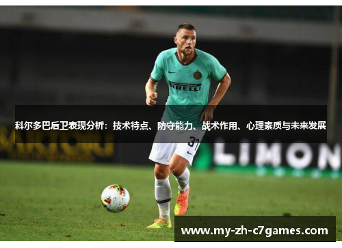 科尔多巴后卫表现分析：技术特点、防守能力、战术作用、心理素质与未来发展