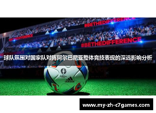 球队氛围对国家队对阵阿尔巴尼亚整体竞技表现的深远影响分析