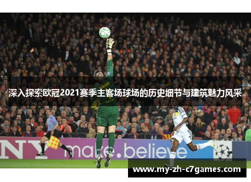 深入探索欧冠2021赛季主客场球场的历史细节与建筑魅力风采