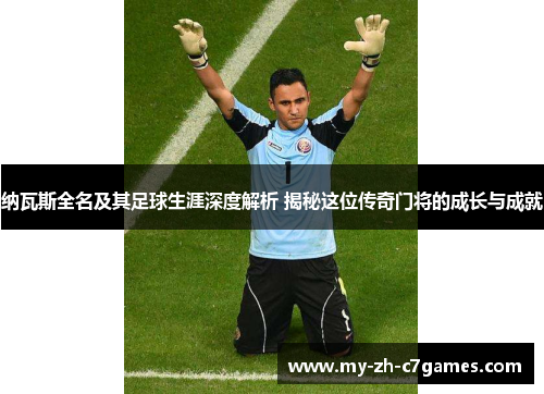 纳瓦斯全名及其足球生涯深度解析 揭秘这位传奇门将的成长与成就