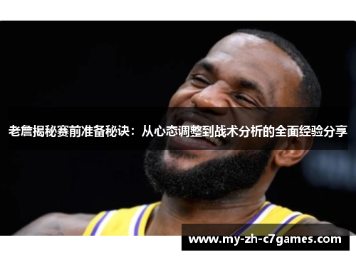 老詹揭秘赛前准备秘诀：从心态调整到战术分析的全面经验分享
