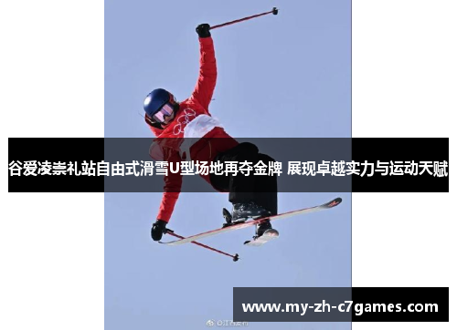谷爱凌崇礼站自由式滑雪U型场地再夺金牌 展现卓越实力与运动天赋