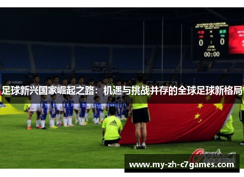 足球新兴国家崛起之路:机遇与挑战并存的全球足球新格局 足球新兴国家崛起之路:机遇与挑战并存的全球足球新格局