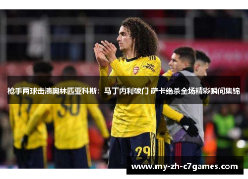 枪手两球击溃奥林匹亚科斯:马丁内利破门 萨卡绝杀全场精彩瞬间集锦 枪手两球击溃奥林匹亚科斯:马丁内利破门 萨卡绝杀全场精彩瞬间集锦