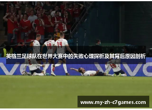 英格兰足球队在世界大赛中的失败心理探析及其背后原因剖析