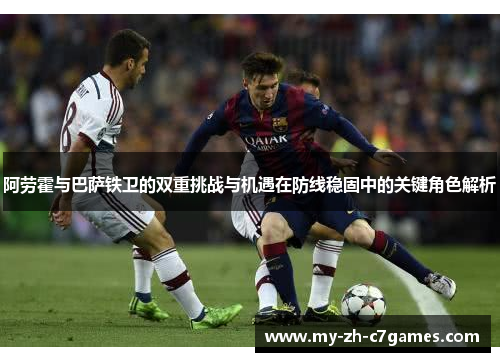 阿劳霍与巴萨铁卫的双重挑战与机遇在防线稳固中的关键角色解析 阿劳霍与巴萨铁卫的双重挑战与机遇在防线稳固中的关键角色解析