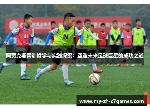 阿贾克斯青训哲学与实践探索:塑造未来足球巨星的成功之道 阿贾克斯青训哲学与实践探索:塑造未来足球巨星的成功之道