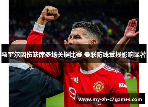 马奎尔因伤缺席多场关键比赛 曼联防线受损影响显著 马奎尔因伤缺席多场关键比赛 曼联防线受损影响显著