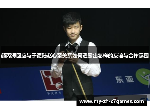 颜丙涛回应与于德陆赵心童关系如何透露出怎样的友谊与合作氛围 颜丙涛回应与于德陆赵心童关系如何透露出怎样的友谊与合作氛围