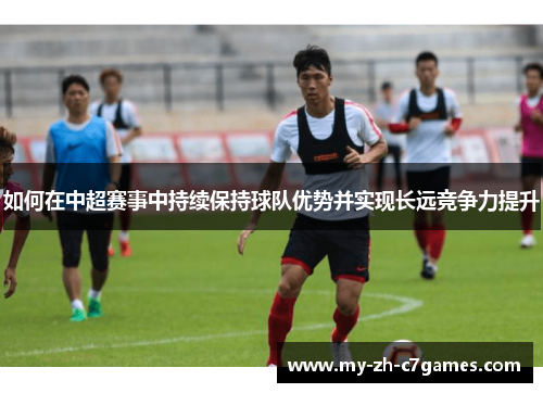 如何在中超赛事中持续保持球队优势并实现长远竞争力提升