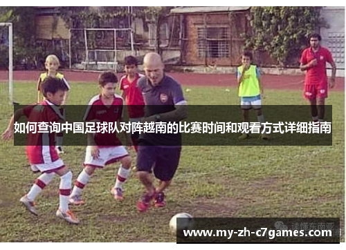 如何查询中国足球队对阵越南的比赛时间和观看方式详细指南