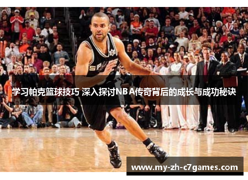 学习帕克篮球技巧 深入探讨NBA传奇背后的成长与成功秘诀