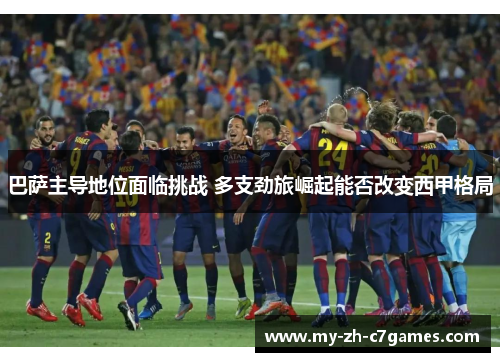 巴萨主导地位面临挑战 多支劲旅崛起能否改变西甲格局 巴萨主导地位面临挑战 多支劲旅崛起能否改变西甲格局