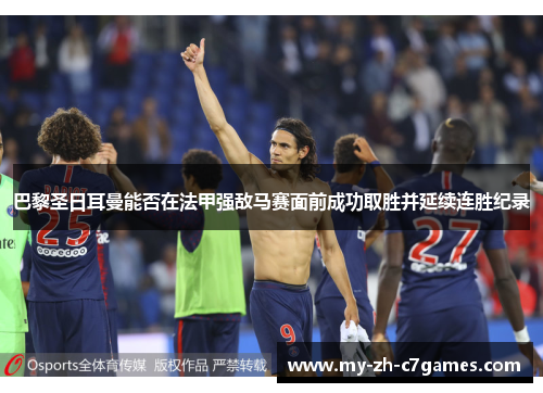 巴黎圣日耳曼能否在法甲强敌马赛面前成功取胜并延续连胜纪录 巴黎圣日耳曼能否在法甲强敌马赛面前成功取胜并延续连胜纪录