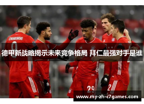 德甲新战略揭示未来竞争格局 拜仁最强对手是谁 德甲新战略揭示未来竞争格局 拜仁最强对手是谁