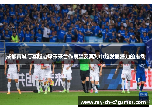 成都蓉城与塞超边锋未来合作展望及其对中超发展潜力的推动