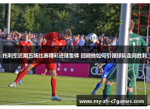 托利索近期五场比赛精彩进球集锦 回顾他如何引领球队走向胜利