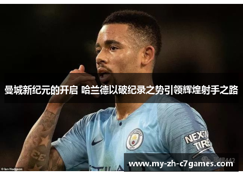 曼城新纪元的开启 哈兰德以破纪录之势引领辉煌射手之路 曼城新纪元的开启 哈兰德以破纪录之势引领辉煌射手之路