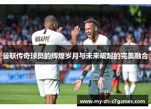 曼联传奇球员的辉煌岁月与未来崛起的完美融合