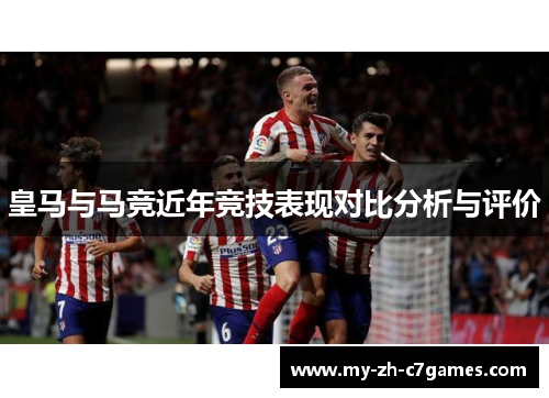皇马与马竞近年竞技表现对比分析与评价 皇马与马竞近年竞技表现对比分析与评价