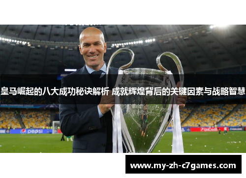 皇马崛起的八大成功秘诀解析 成就辉煌背后的关键因素与战略智慧 皇马崛起的八大成功秘诀解析 成就辉煌背后的关键因素与战略智慧