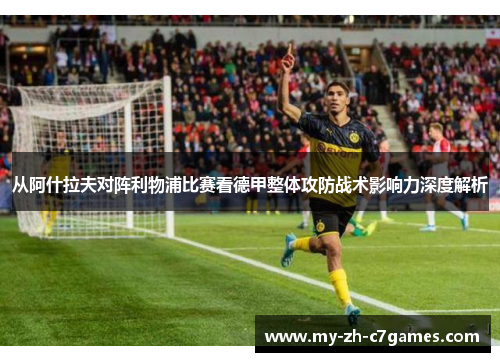 从阿什拉夫对阵利物浦比赛看德甲整体攻防战术影响力深度解析 从阿什拉夫对阵利物浦比赛看德甲整体攻防战术影响力深度解析