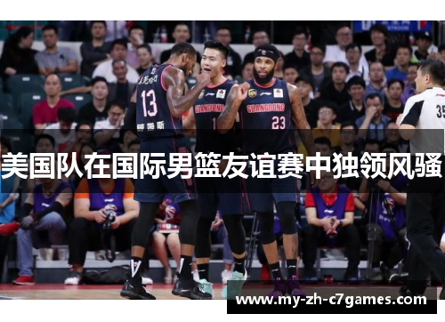 美国队在国际男篮友谊赛中独领风骚 美国队在国际男篮友谊赛中独领风骚