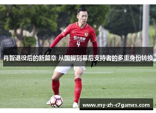 肖智退役后的新篇章 从国脚到幕后支持者的多重身份转换