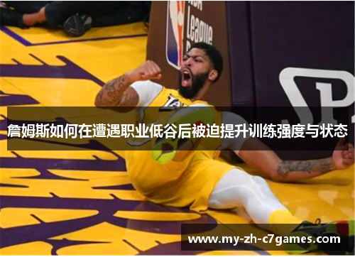 詹姆斯如何在遭遇职业低谷后被迫提升训练强度与状态
