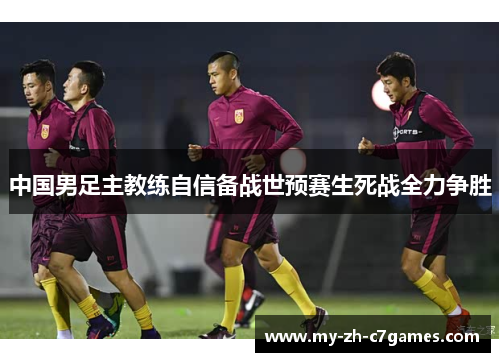 中国男足主教练自信备战世预赛生死战全力争胜 中国男足主教练自信备战世预赛生死战全力争胜
