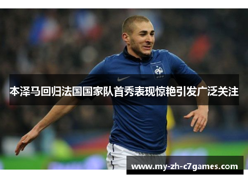 本泽马回归法国国家队首秀表现惊艳引发广泛关注