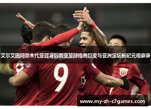 艾尔艾因问鼎末代亚冠背后西亚足球格局巨变与亚洲足坛新纪元观察录