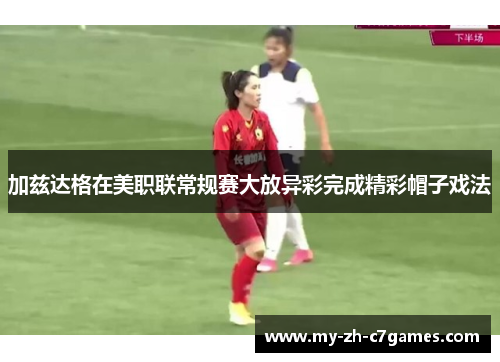 加兹达格在美职联常规赛大放异彩完成精彩帽子戏法