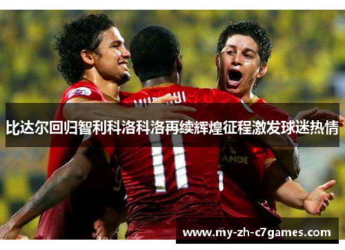 比达尔回归智利科洛科洛再续辉煌征程激发球迷热情 比达尔回归智利科洛科洛再续辉煌征程激发球迷热情